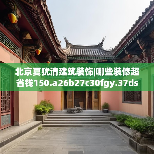 北京夏犹清建筑装饰|哪些装修超省钱150.a26b27c30fgy.37dsfds