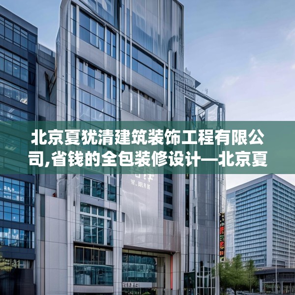 北京夏犹清建筑装饰工程有限公司,省钱的全包装修设计—北京夏犹清建筑装饰工程有限公司360.a236b237c240fgy.247nbn