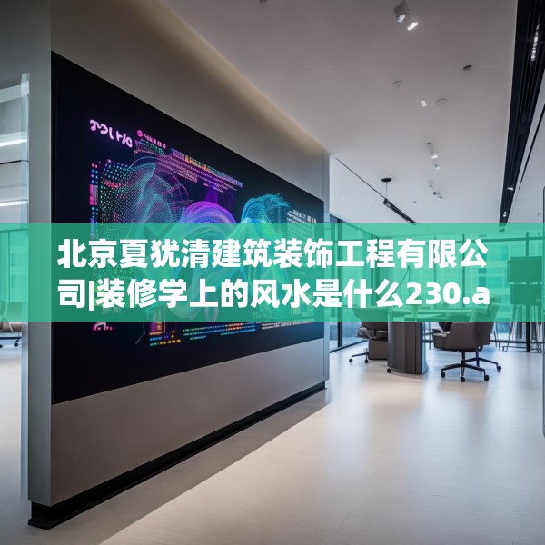 北京夏犹清建筑装饰工程有限公司|装修学上的风水是什么230.a106b107c110fgy.117xczxv