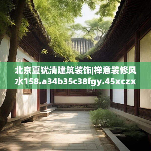 北京夏犹清建筑装饰|禅意装修风水158.a34b35c38fgy.45xczxv