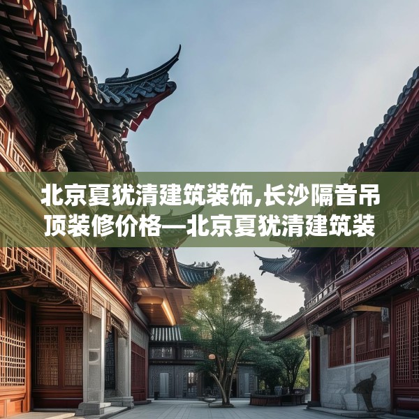 北京夏犹清建筑装饰,长沙隔音吊顶装修价格—北京夏犹清建筑装饰449.a325b326c329fgy.336bnbn