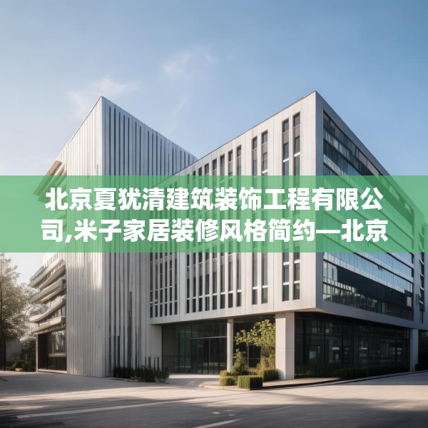 北京夏犹清建筑装饰工程有限公司,米子家居装修风格简约—北京夏犹清建筑装饰工程有限公司437.a313b314c317fgy.324fds