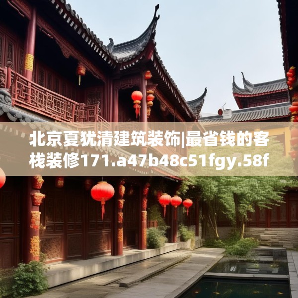 北京夏犹清建筑装饰|最省钱的客栈装修171.a47b48c51fgy.58fghfd