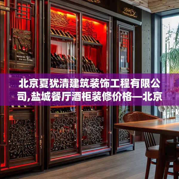 北京夏犹清建筑装饰工程有限公司,盐城餐厅酒柜装修价格—北京夏犹清建筑装饰工程有限公司601.a477b478c481fgy.488fdsfds