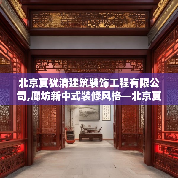 北京夏犹清建筑装饰工程有限公司,廊坊新中式装修风格—北京夏犹清建筑装饰工程有限公司447.a323b324c327fgy.334fhsg