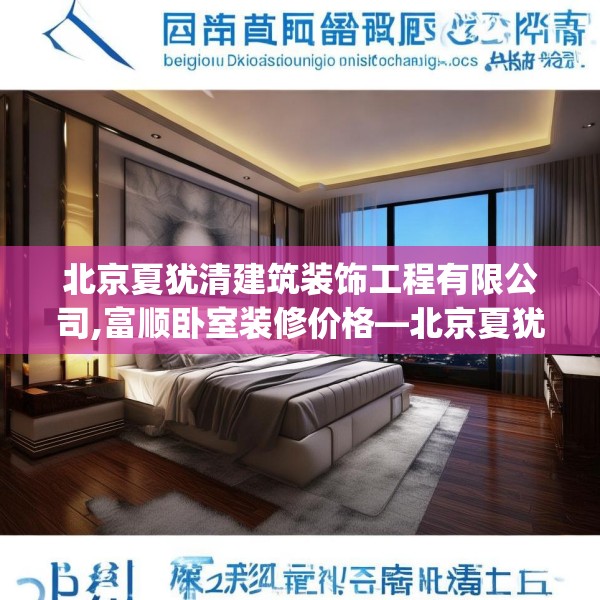 北京夏犹清建筑装饰工程有限公司,富顺卧室装修价格—北京夏犹清建筑装饰工程有限公司265.a141b142c145fgy.152poiy