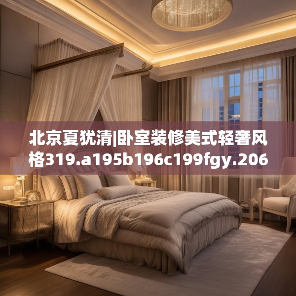 北京夏犹清|卧室装修美式轻奢风格319.a195b196c199fgy.206poiy