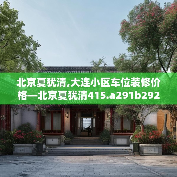 北京夏犹清,大连小区车位装修价格—北京夏犹清415.a291b292c295fgy.302jhhj