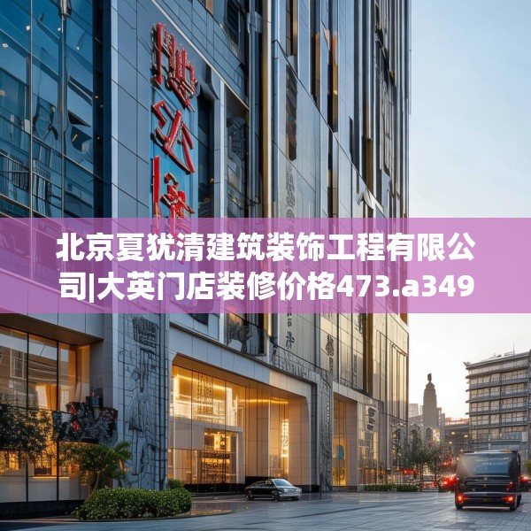 北京夏犹清建筑装饰工程有限公司|大英门店装修价格473.a349b350c353fgy.360fds