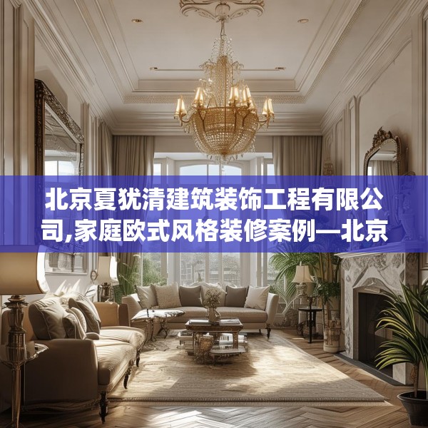 北京夏犹清建筑装饰工程有限公司,家庭欧式风格装修案例—北京夏犹清建筑装饰工程有限公司416.a292b293c296fgy.30376668