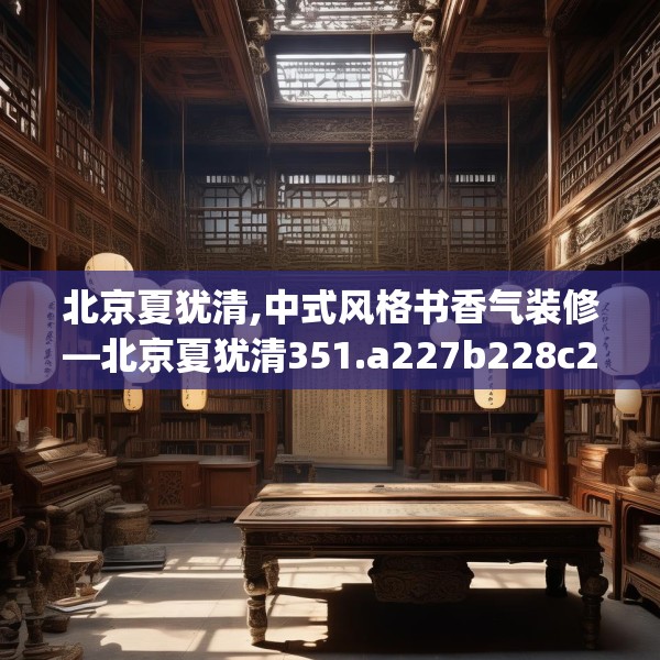 北京夏犹清,中式风格书香气装修—北京夏犹清351.a227b228c231fgy.238fghfd