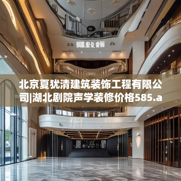 北京夏犹清建筑装饰工程有限公司|湖北剧院声学装修价格585.a461b462c465fgy.472fghfd