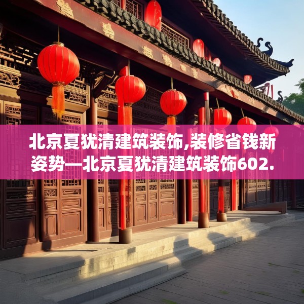 北京夏犹清建筑装饰,装修省钱新姿势—北京夏犹清建筑装饰602.a478b479c482fgy.489wew