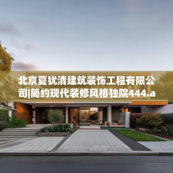 北京夏犹清建筑装饰工程有限公司|简约现代装修风格独院444.a320b321c324fgy.331lkjl