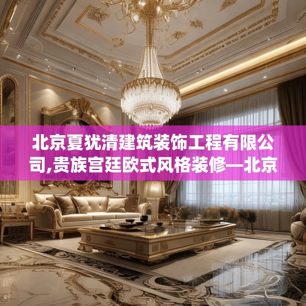 北京夏犹清建筑装饰工程有限公司,贵族宫廷欧式风格装修—北京夏犹清建筑装饰工程有限公司150.a26b27c30fgy.37dsfds