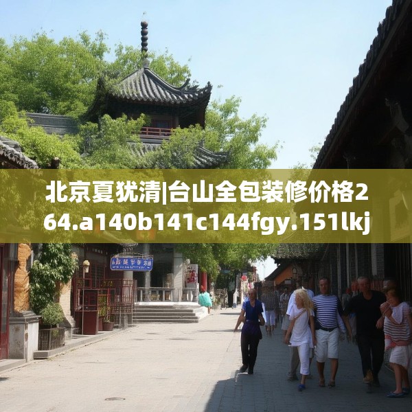 北京夏犹清|台山全包装修价格264.a140b141c144fgy.151lkjl