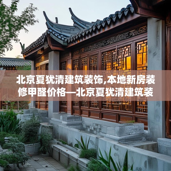 北京夏犹清建筑装饰,本地新房装修甲醛价格—北京夏犹清建筑装饰487.a363b364c367fgy.374jhhj