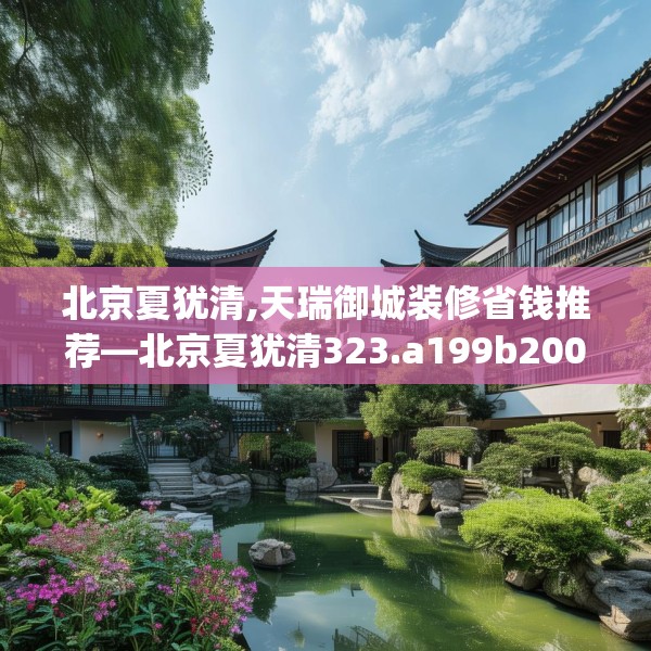 北京夏犹清,天瑞御城装修省钱推荐—北京夏犹清323.a199b200c203fgy.210bnbn