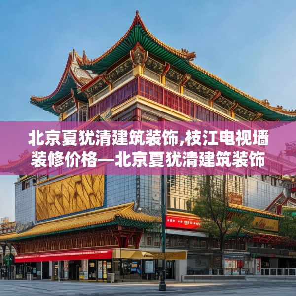 北京夏犹清建筑装饰,枝江电视墙装修价格—北京夏犹清建筑装饰253.a129b130c133fgy.140jhhj