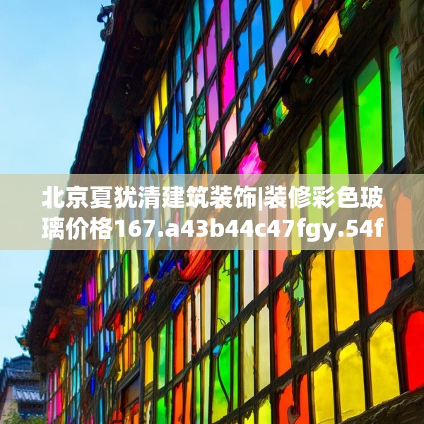 北京夏犹清建筑装饰|装修彩色玻璃价格167.a43b44c47fgy.54fds