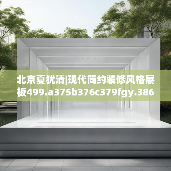 北京夏犹清|现代简约装修风格展板499.a375b376c379fgy.386poiy