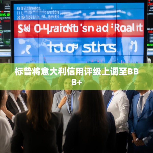 标普将意大利信用评级上调至BBB+