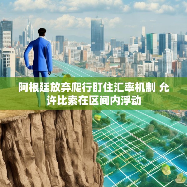 阿根廷放弃爬行盯住汇率机制 允许比索在区间内浮动