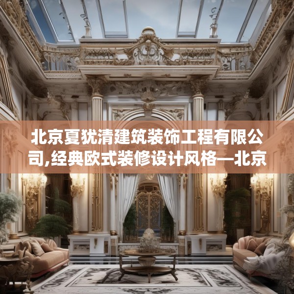 北京夏犹清建筑装饰工程有限公司,经典欧式装修设计风格—北京夏犹清建筑装饰工程有限公司277.a153b154c157fgy.164fdsfds