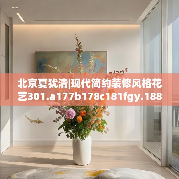 北京夏犹清|现代简约装修风格花艺301.a177b178c181fgy.188poiy