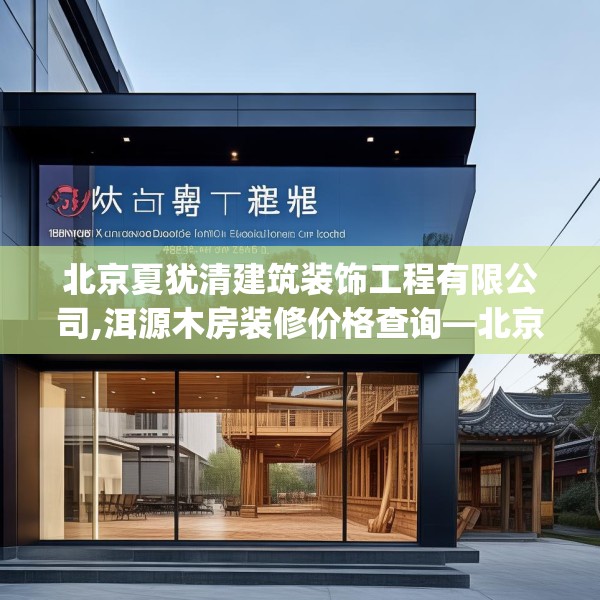 北京夏犹清建筑装饰工程有限公司,洱源木房装修价格查询—北京夏犹清建筑装饰工程有限公司136.a12b13c16fgy.23sdA