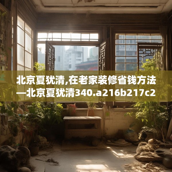 北京夏犹清,在老家装修省钱方法—北京夏犹清340.a216b217c220fgy.227dewqe