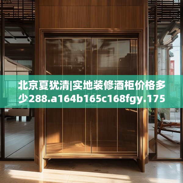 北京夏犹清|实地装修酒柜价格多少288.a164b165c168fgy.175nbn