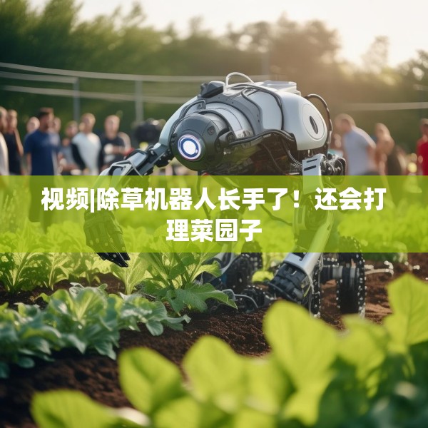 视频|除草机器人长手了！还会打理菜园子