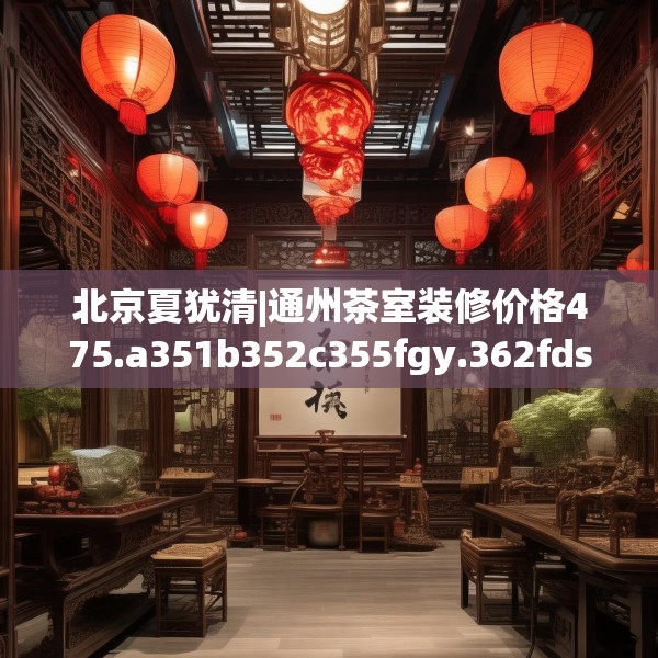 北京夏犹清|通州茶室装修价格475.a351b352c355fgy.362fdsfds