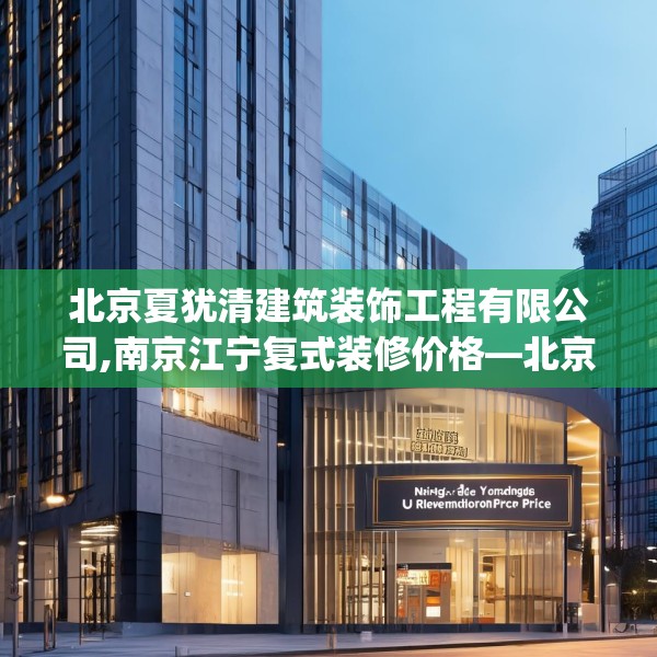 北京夏犹清建筑装饰工程有限公司,南京江宁复式装修价格—北京夏犹清建筑装饰工程有限公司619.a495b496c499fgy.506fdsfds