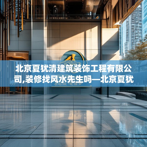北京夏犹清建筑装饰工程有限公司,装修找风水先生吗—北京夏犹清建筑装饰工程有限公司439.a315b316c319fgy.326fdsfds
