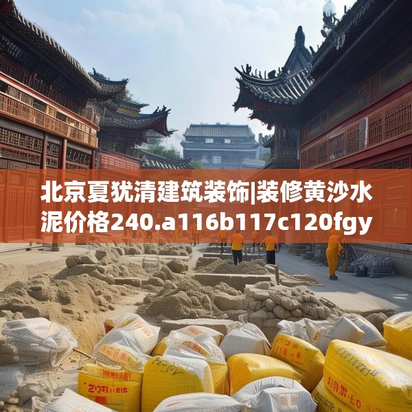 北京夏犹清建筑装饰|装修黄沙水泥价格240.a116b117c120fgy.127dsfds
