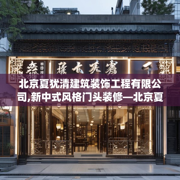 北京夏犹清建筑装饰工程有限公司,新中式风格门头装修—北京夏犹清建筑装饰工程有限公司341.a217b218c221fgy.228bnbn
