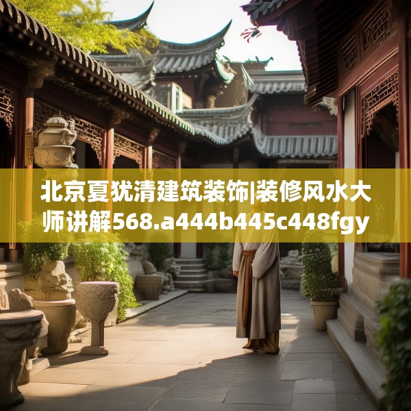 北京夏犹清建筑装饰|装修风水大师讲解568.a444b445c448fgy.455sdA