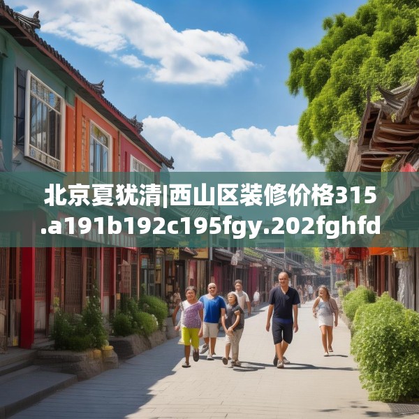 北京夏犹清|西山区装修价格315.a191b192c195fgy.202fghfd