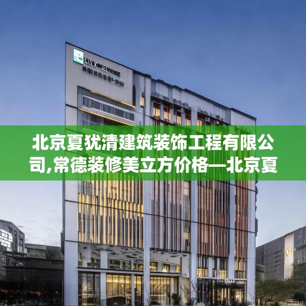 北京夏犹清建筑装饰工程有限公司,常德装修美立方价格—北京夏犹清建筑装饰工程有限公司525.a401b402c405fgy.412uyk