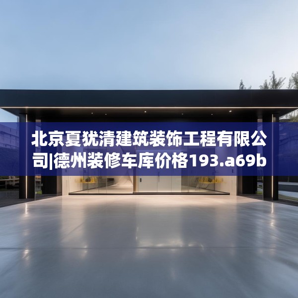 北京夏犹清建筑装饰工程有限公司|德州装修车库价格193.a69b70c73fgy.80poiy