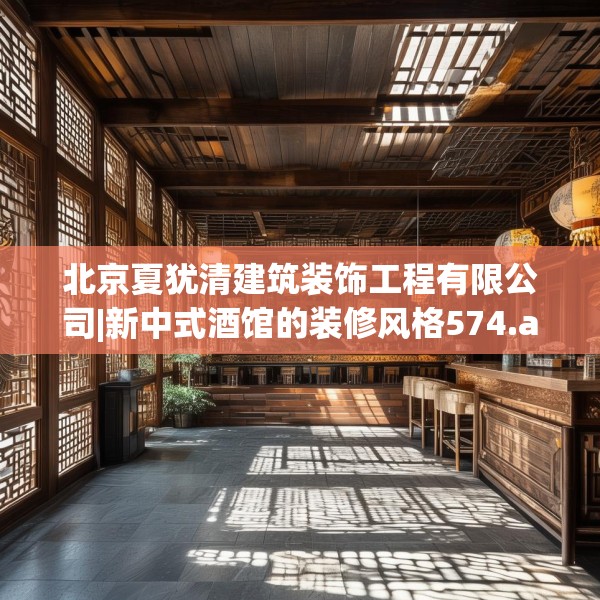 北京夏犹清建筑装饰工程有限公司|新中式酒馆的装修风格574.a450b451c454fgy.461dewqe