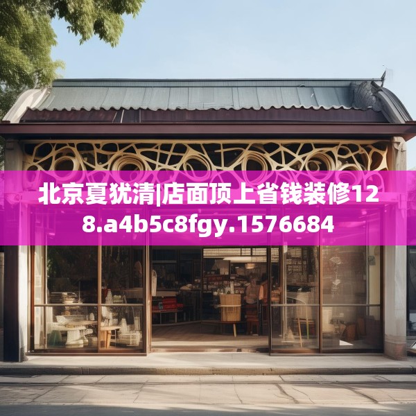 北京夏犹清|店面顶上省钱装修128.a4b5c8fgy.1576684