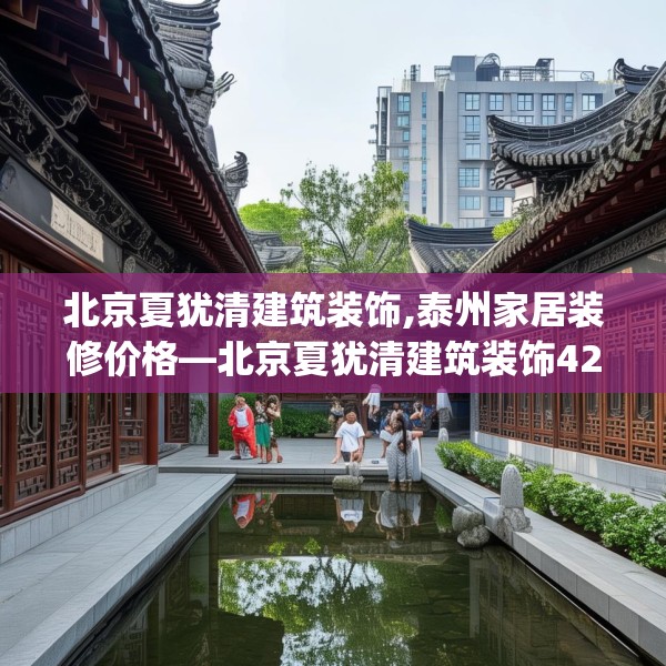 北京夏犹清建筑装饰,泰州家居装修价格—北京夏犹清建筑装饰421.a297b298c301fgy.308fdsfds