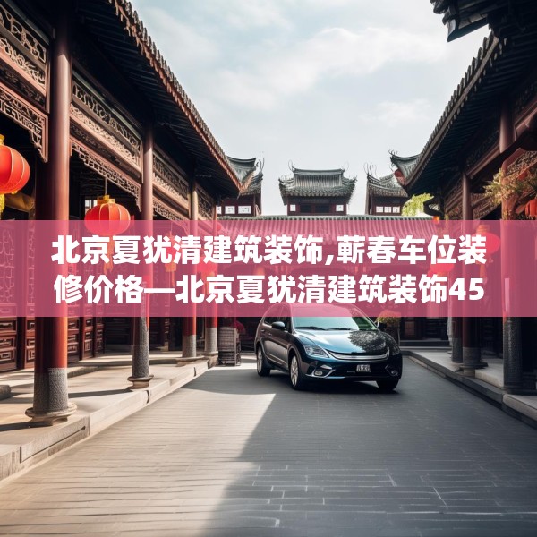 北京夏犹清建筑装饰,蕲春车位装修价格—北京夏犹清建筑装饰455.a331b332c335fgy.342fds