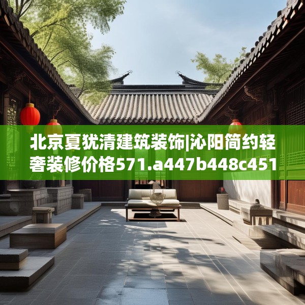 北京夏犹清建筑装饰|沁阳简约轻奢装修价格571.a447b448c451fgy.458poiy