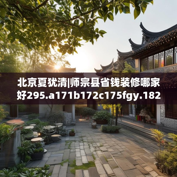 北京夏犹清|师宗县省钱装修哪家好295.a171b172c175fgy.182fdsfds