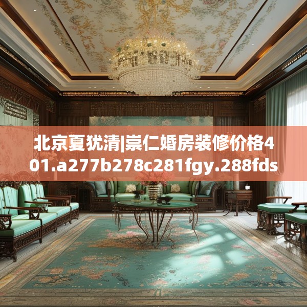 北京夏犹清|崇仁婚房装修价格401.a277b278c281fgy.288fds