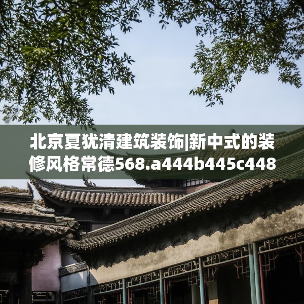 北京夏犹清建筑装饰|新中式的装修风格常德568.a444b445c448fgy.455sdA